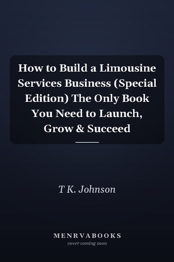 How to Build a Limousine Services Business (Special Edition) The Only Book You Need to Launch, Grow & Succeed