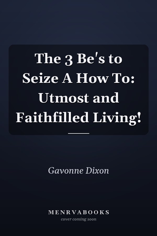 The 3 Be's to Seize A How To: Utmost and Faithfilled Living!
