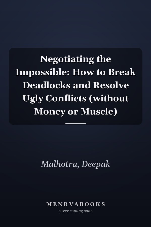 Negotiating the Impossible: How to Break Deadlocks and Resolve Ugly Conflicts (without Money or Muscle)