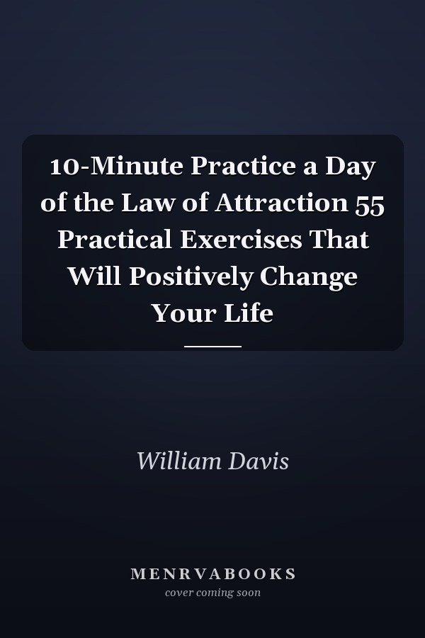 10-Minute Practice a Day of the Law of Attraction 55 Practical Exercises That Will Positively Change Your Life