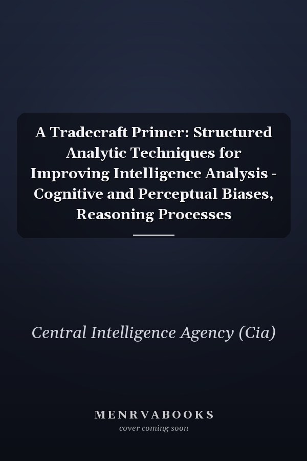 A Tradecraft Primer: Structured Analytic Techniques for Improving Intelligence Analysis - Cognitive and Perceptual Biases, Reasoning Processes