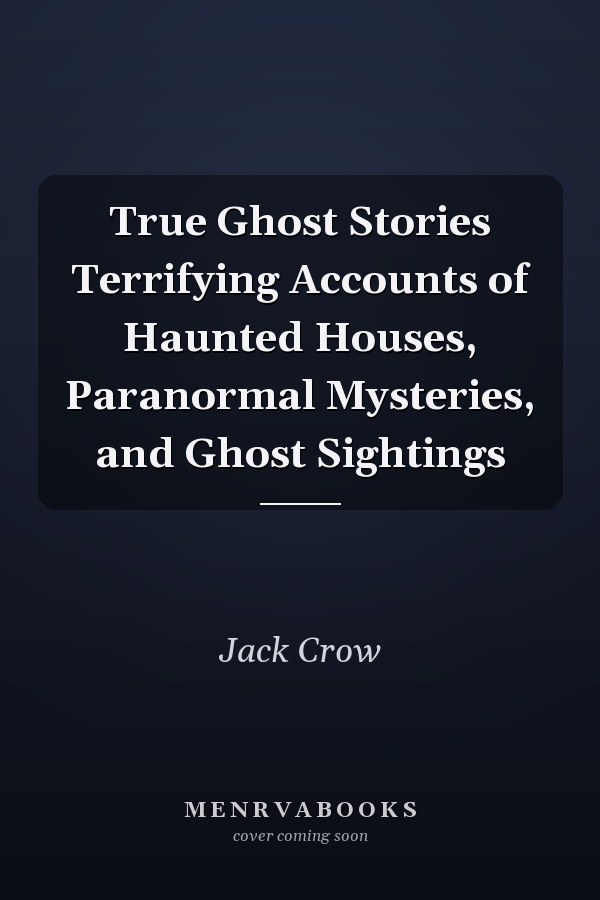 True Ghost Stories Terrifying Accounts of Haunted Houses, Paranormal Mysteries, and Ghost Sightings