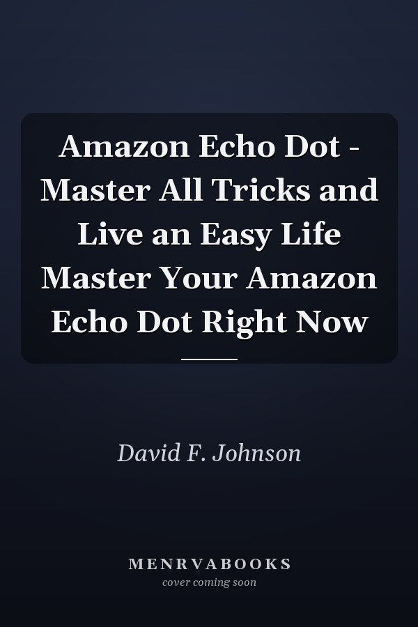 Amazon Echo Dot - Master All Tricks and Live an Easy Life Master Your Amazon Echo Dot Right Now