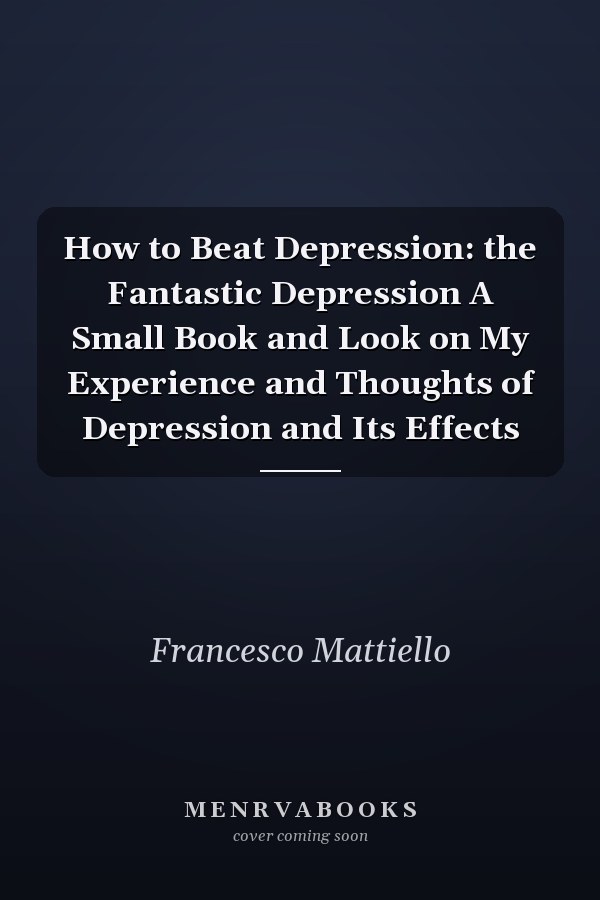How to Beat Depression: the Fantastic Depression A Small Book and Look on My Experience and Thoughts of Depression and Its Effects