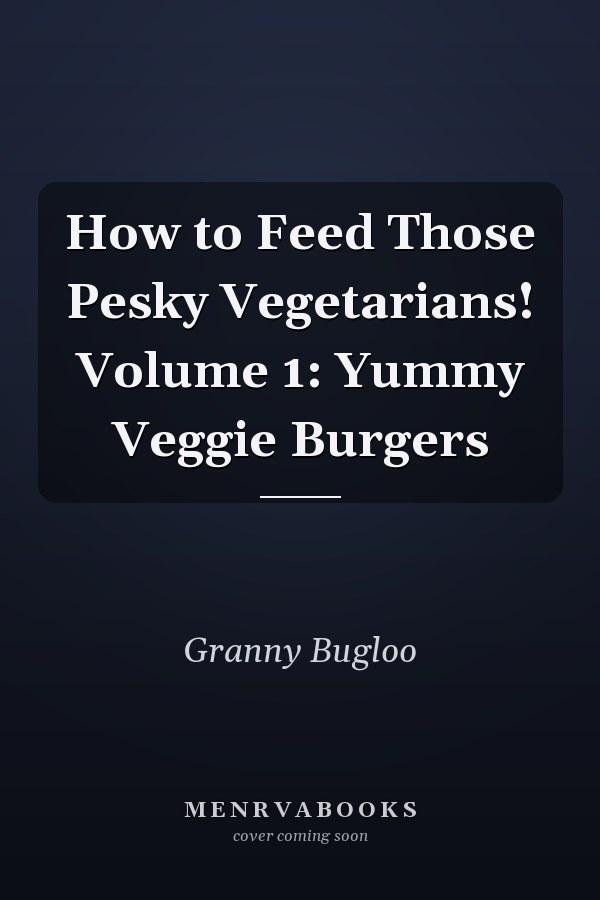 How to Feed Those Pesky Vegetarians! Volume 1: Yummy Veggie Burgers