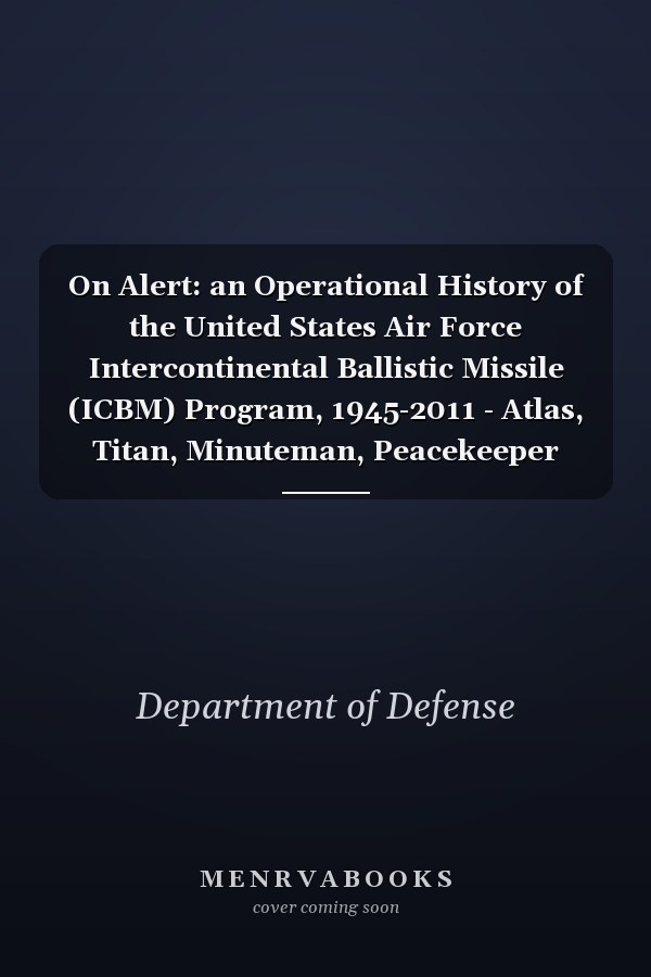 On Alert: an Operational History of the United States Air Force Intercontinental Ballistic Missile (ICBM) Program, 1945-2011 - Atlas, Titan, Minuteman, Peacekeeper MX, Minuteman III, Nuclear Warhead