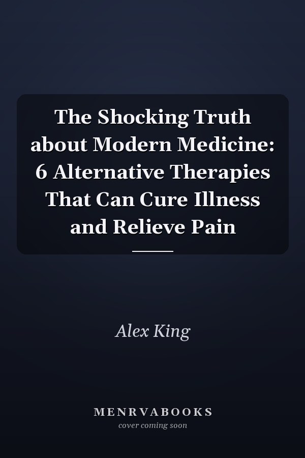 The Shocking Truth about Modern Medicine: 6 Alternative Therapies That Can Cure Illness and Relieve Pain