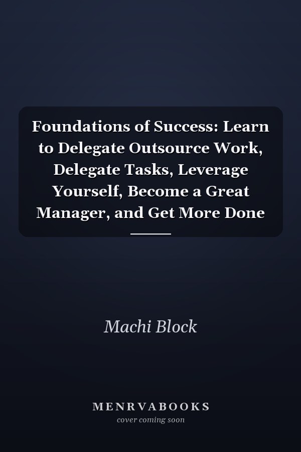 Foundations of Success: Learn to Delegate Outsource Work, Delegate Tasks, Leverage Yourself, Become a Great Manager, and Get More Done