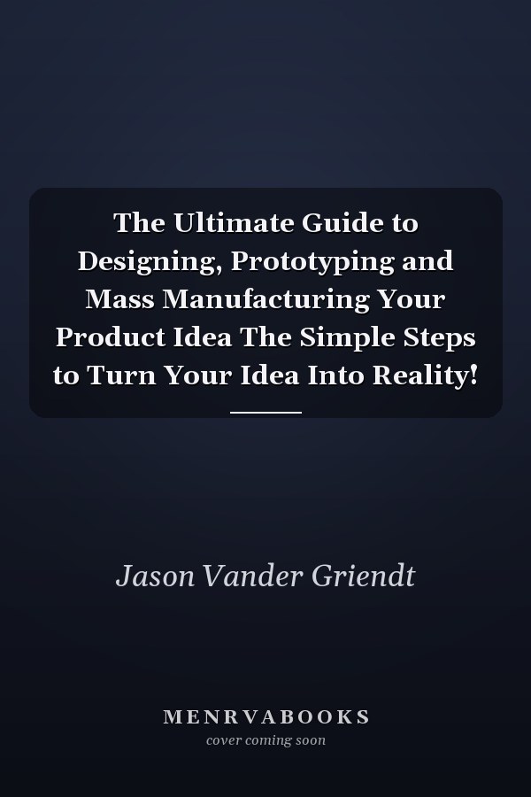 The Ultimate Guide to Designing, Prototyping and Mass Manufacturing Your Product Idea The Simple Steps to Turn Your Idea Into Reality!