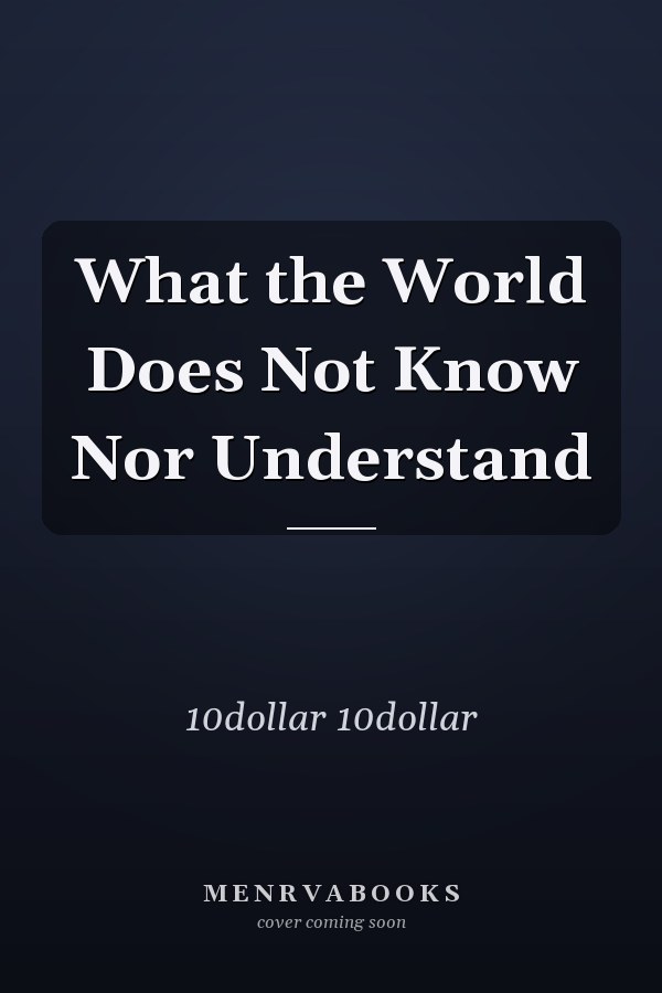 What the World Does Not Know Nor Understand