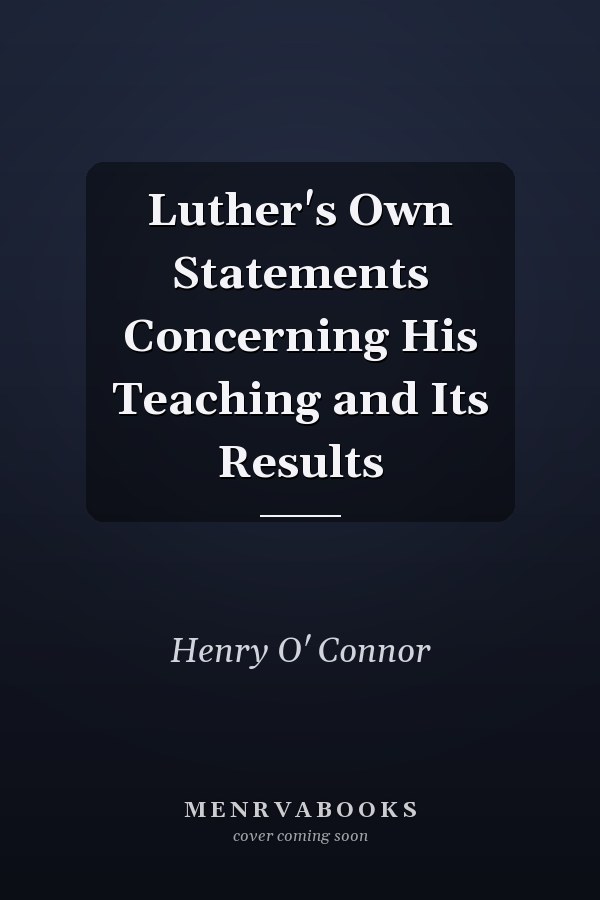 Luther's Own Statements Concerning His Teaching and Its Results