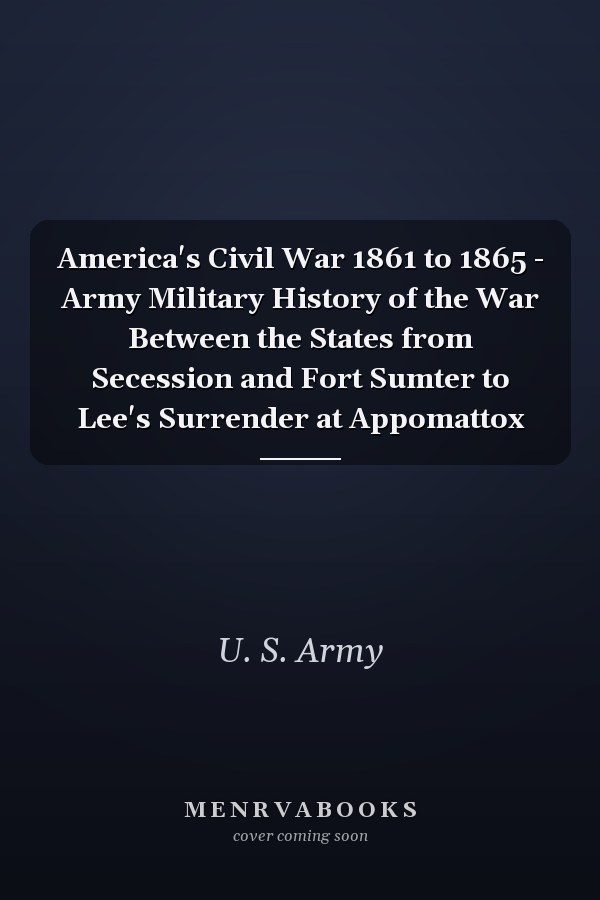 America's Civil War 1861 to 1865 - Army Military History of the War Between the States from Secession and Fort Sumter to Lee's Surrender at Appomattox