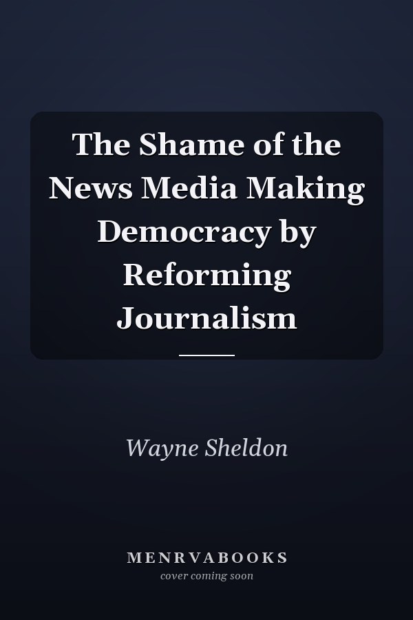 The Shame of the News Media Making Democracy by Reforming Journalism