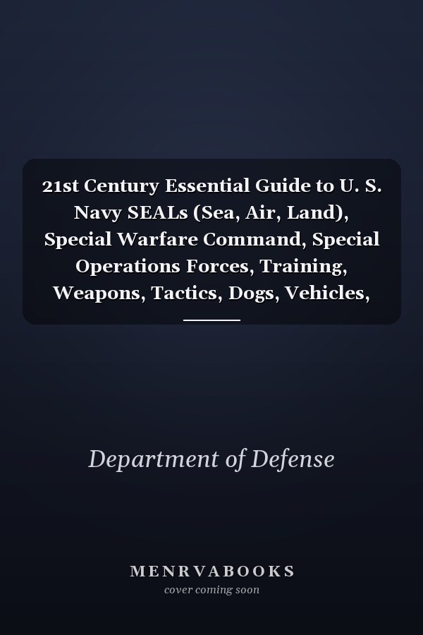 21st Century Essential Guide to U. S. Navy SEALs (Sea, Air, Land), Special Warfare Command, Special Operations Forces, Training, Weapons, Tactics, Dogs, Vehicles, History, Bin Laden Killing
