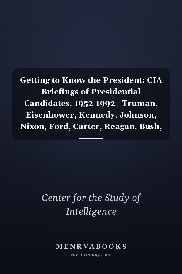 Getting to Know the President: CIA Briefings of Presidential Candidates, 1952-1992 - Truman, Eisenhower, Kennedy, Johnson, Nixon, Ford, Carter, Reagan, Bush, Clinton