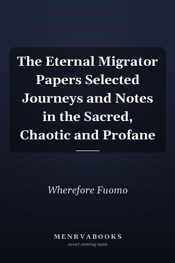 The Eternal Migrator Papers Selected Journeys and Notes in the Sacred, Chaotic and Profane