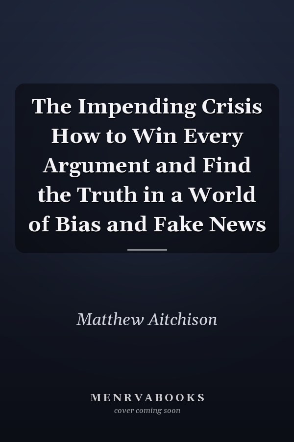 The Impending Crisis How to Win Every Argument and Find the Truth in a World of Bias and Fake News