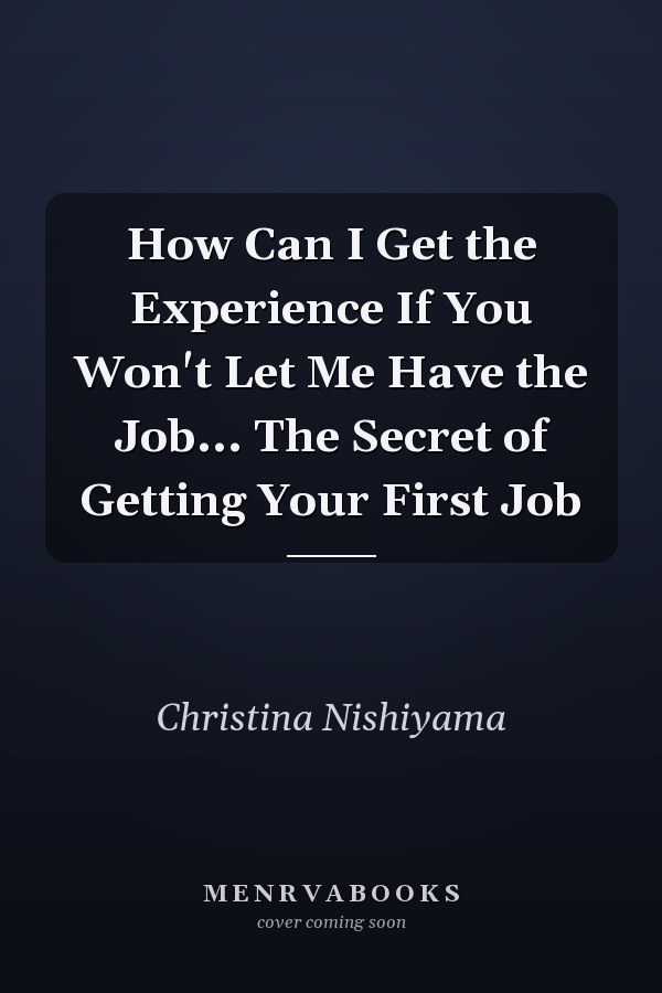 How Can I Get the Experience If You Won't Let Me Have the Job... The Secret of Getting Your First Job