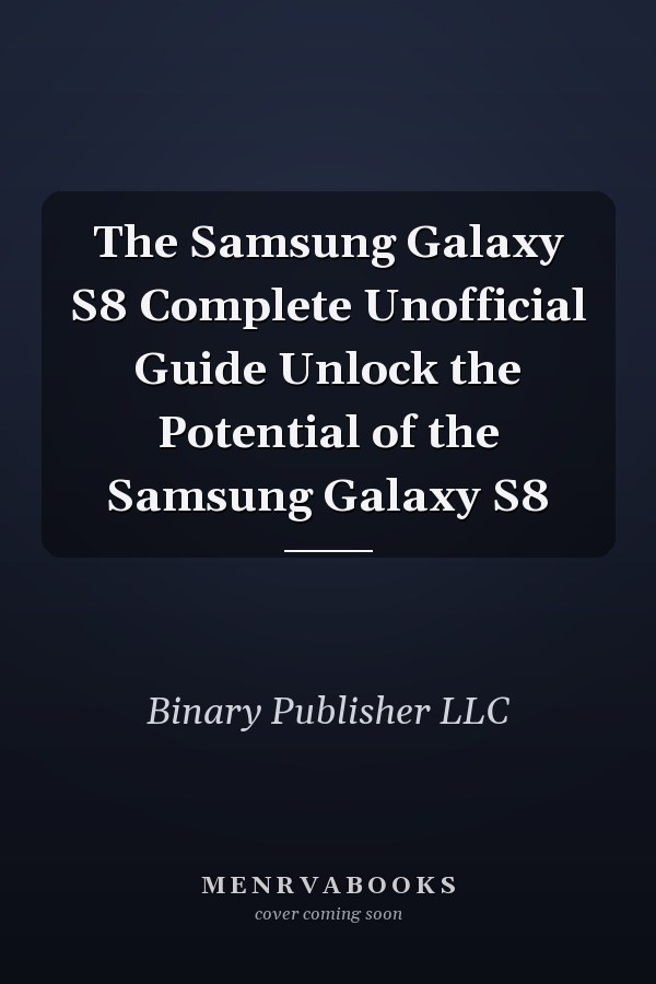 The Samsung Galaxy S8 Complete Unofficial Guide Unlock the Potential of the Samsung Galaxy S8