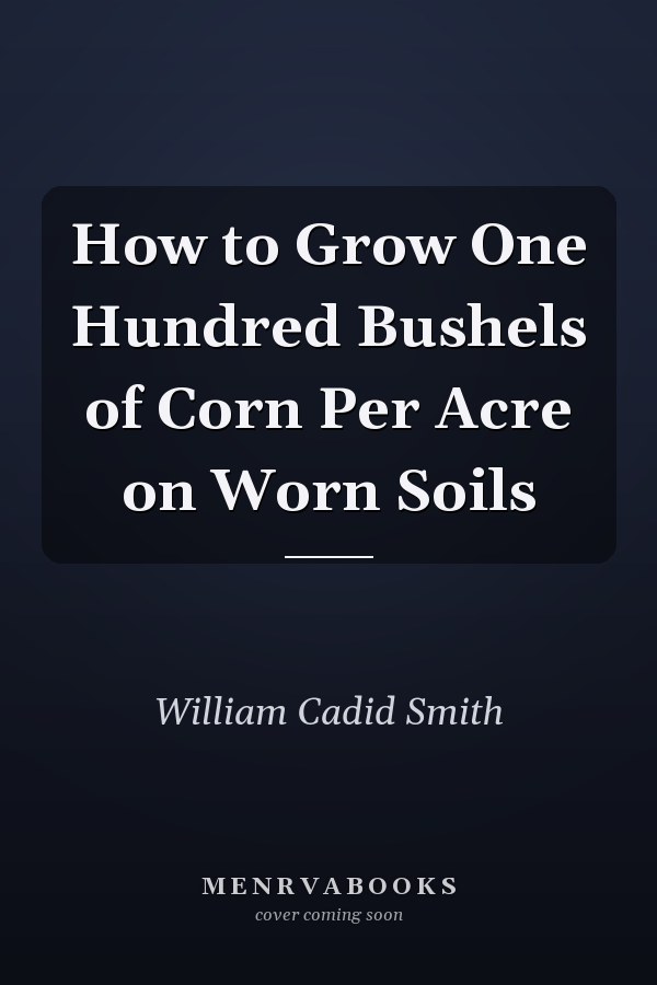 How to Grow One Hundred Bushels of Corn Per Acre on Worn Soils