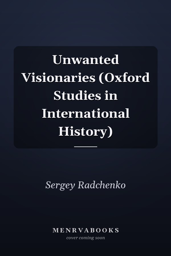 Unwanted Visionaries (Oxford Studies in International History)