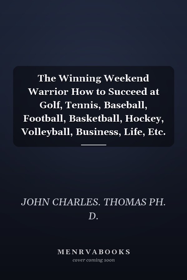 The Winning Weekend Warrior How to Succeed at Golf, Tennis, Baseball, Football, Basketball, Hockey, Volleyball, Business, Life, Etc.