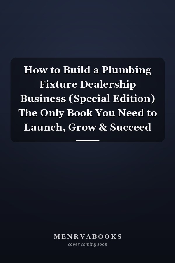 How to Build a Plumbing Fixture Dealership Business (Special Edition) The Only Book You Need to Launch, Grow & Succeed