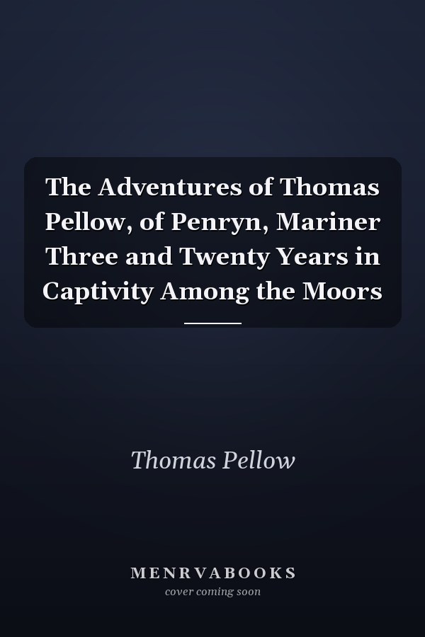The Adventures of Thomas Pellow, of Penryn, Mariner Three and Twenty Years in Captivity Among the Moors