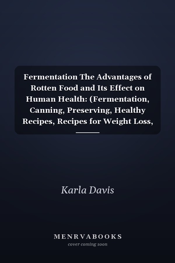 Fermentation The Advantages of Rotten Food and Its Effect on Human Health: (Fermentation, Canning, Preserving, Healthy Recipes, Recipes for Weight Loss, Diet, Healthy Living, Clean Eating)