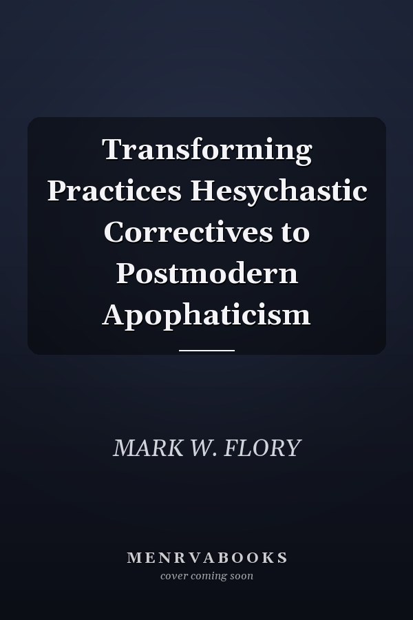 Transforming Practices Hesychastic Correctives to Postmodern Apophaticism
