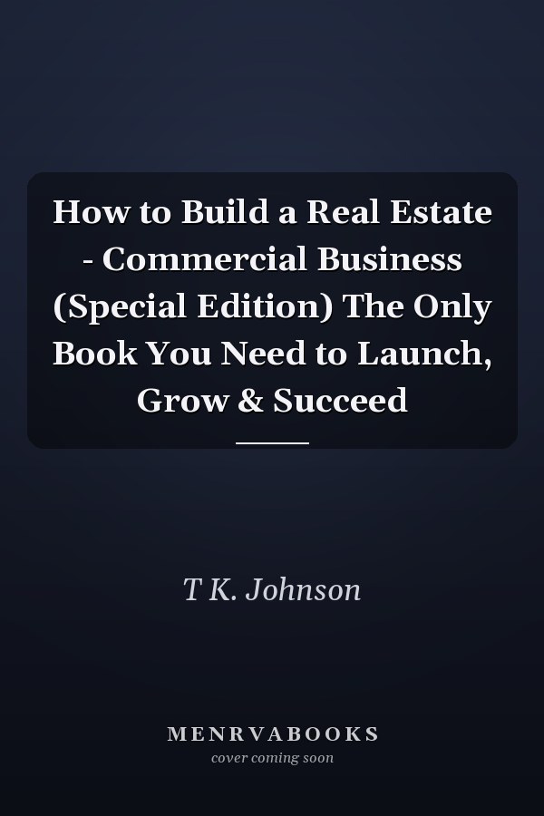 How to Build a Real Estate - Commercial Business (Special Edition) The Only Book You Need to Launch, Grow & Succeed