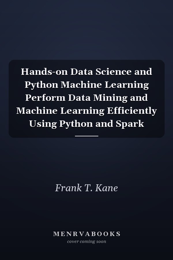 Hands-on Data Science and Python Machine Learning Perform Data Mining and Machine Learning Efficiently Using Python and Spark