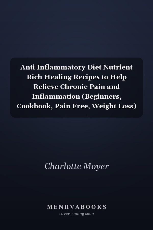 Anti Inflammatory Diet Nutrient Rich Healing Recipes to Help Relieve Chronic Pain and Inflammation (Beginners, Cookbook, Pain Free, Weight Loss)