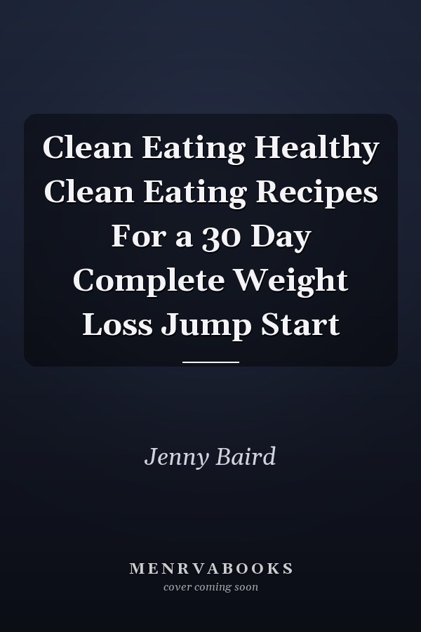 Clean Eating Healthy Clean Eating Recipes For a 30 Day Complete Weight Loss Jump Start