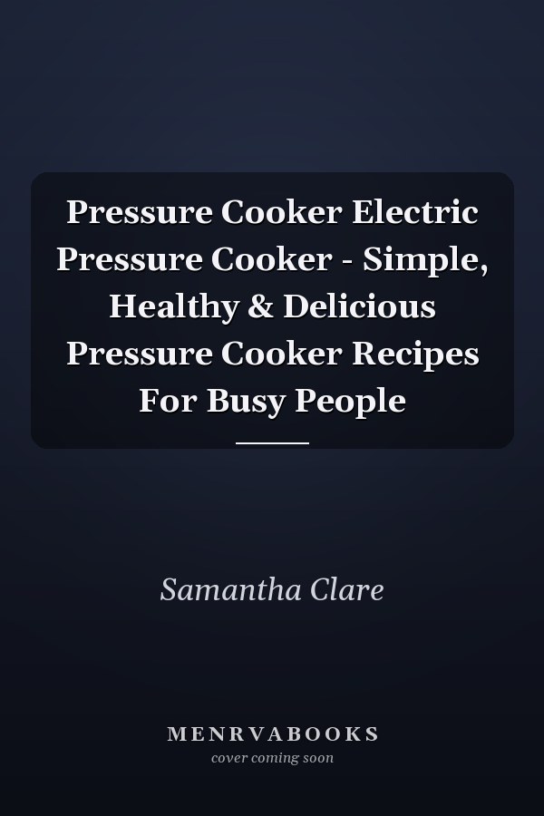 Pressure Cooker Electric Pressure Cooker - Simple, Healthy & Delicious Pressure Cooker Recipes For Busy People