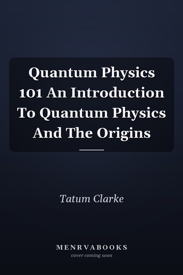 Quantum Physics 101 An Introduction To Quantum Physics And The Origins
