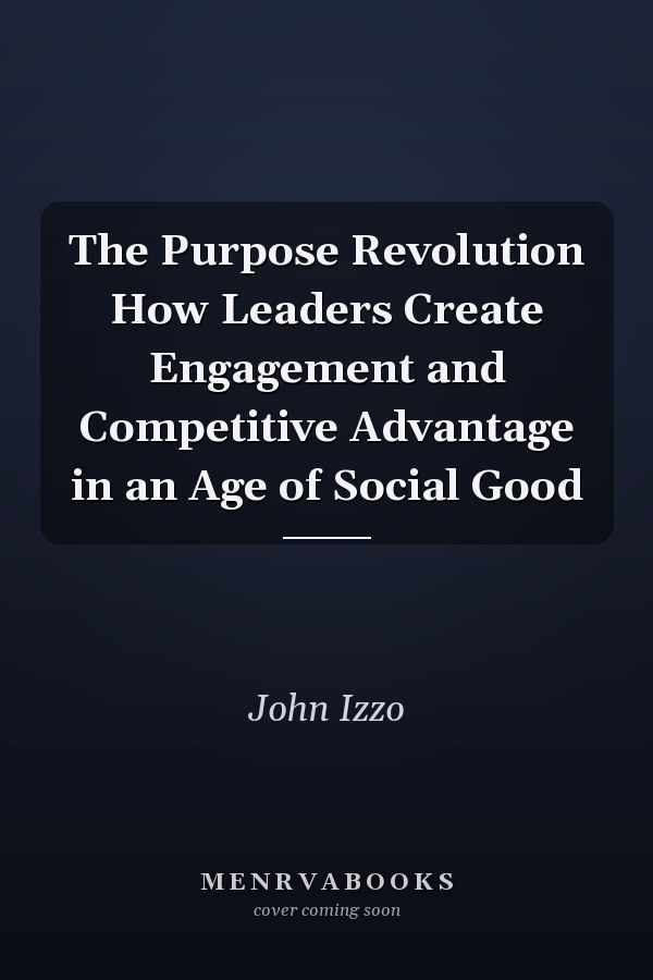 The Purpose Revolution How Leaders Create Engagement and Competitive Advantage in an Age of Social Good