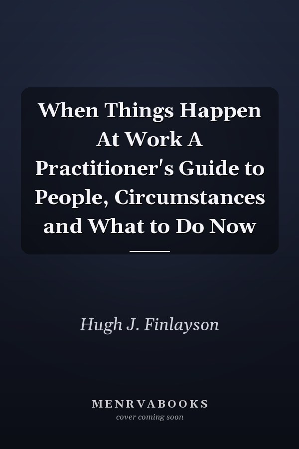 When Things Happen At Work A Practitioner's Guide to People, Circumstances and What to Do Now