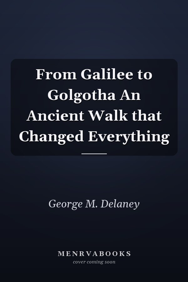From Galilee to Golgotha An Ancient Walk that Changed Everything