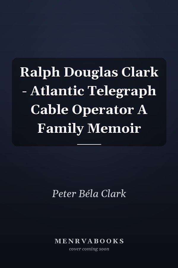 Ralph Douglas Clark - Atlantic Telegraph Cable Operator A Family Memoir