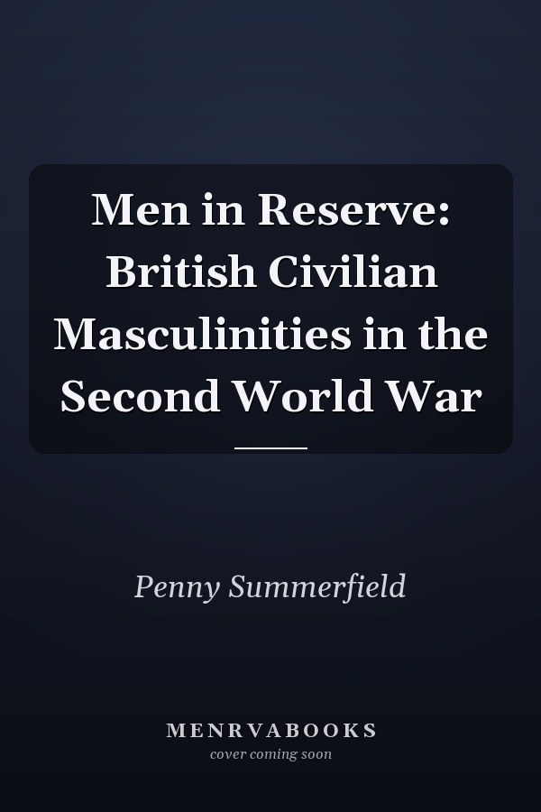 Men in Reserve: British Civilian Masculinities in the Second World War