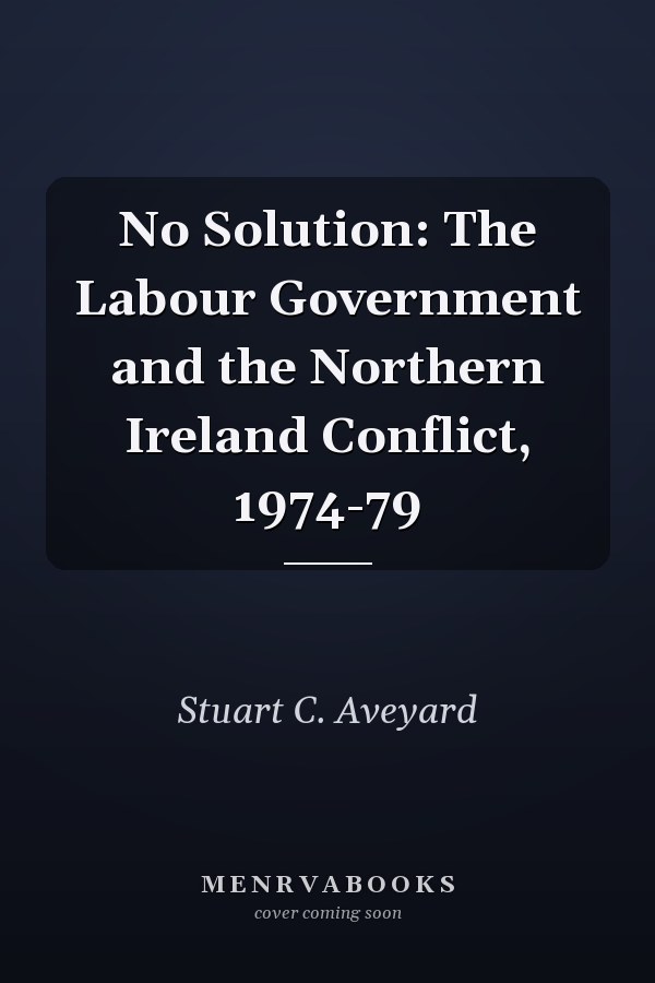 No Solution: The Labour Government and the Northern Ireland Conflict, 1974-79