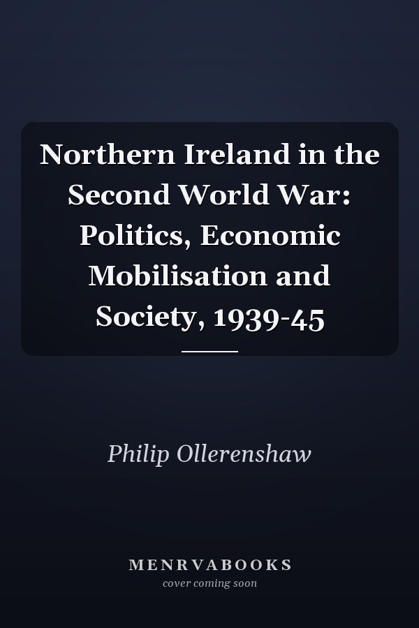 Northern Ireland in the Second World War: Politics, Economic Mobilisation and Society, 1939-45