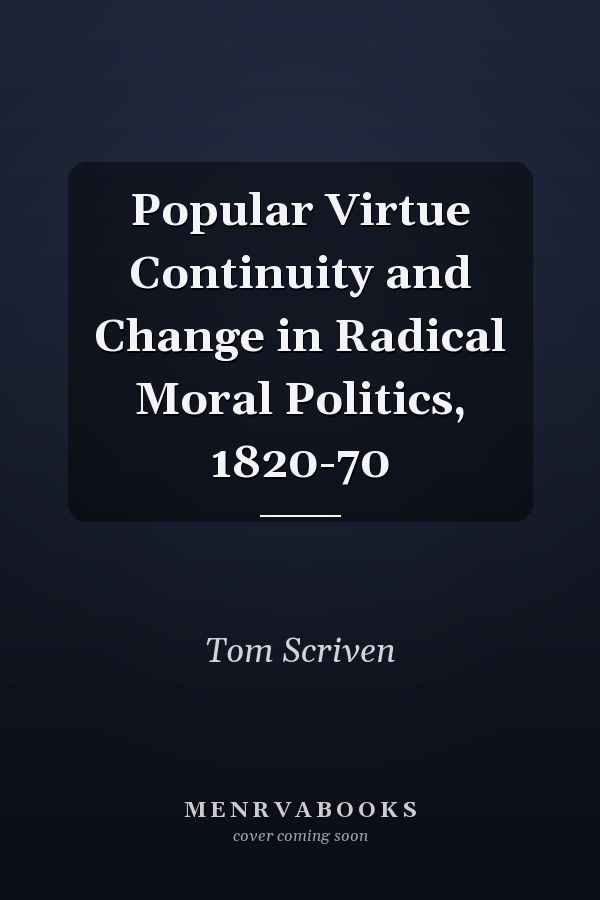 Popular Virtue Continuity and Change in Radical Moral Politics, 1820-70