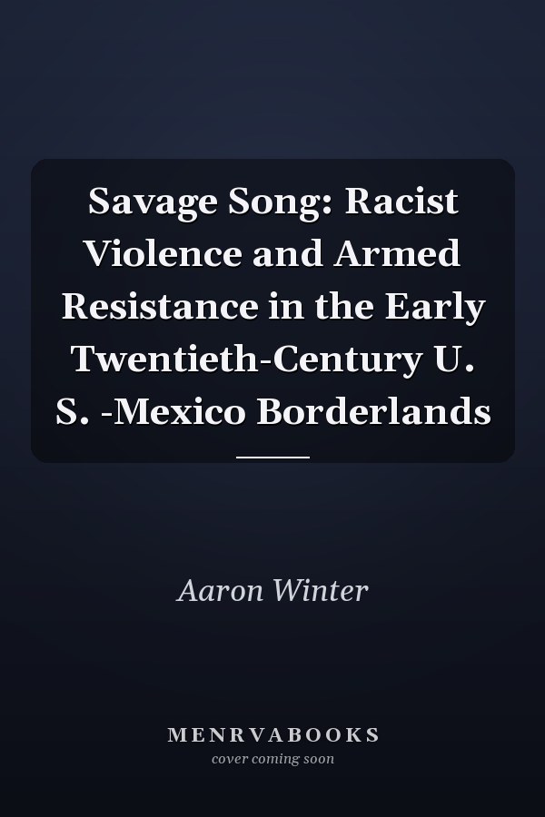 Savage Song: Racist Violence and Armed Resistance in the Early Twentieth-Century U. S. -Mexico Borderlands