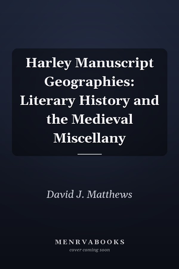 Harley Manuscript Geographies: Literary History and the Medieval Miscellany