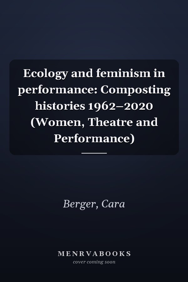 Ecology and feminism in performance: Composting histories 1962–2020 (Women, Theatre and Performance)