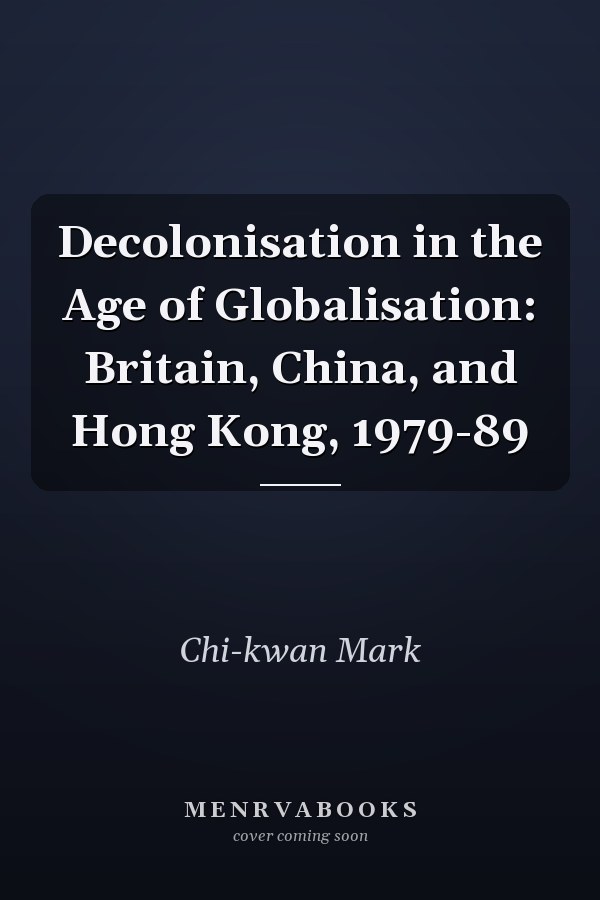 Decolonisation in the Age of Globalisation: Britain, China, and Hong Kong, 1979-89