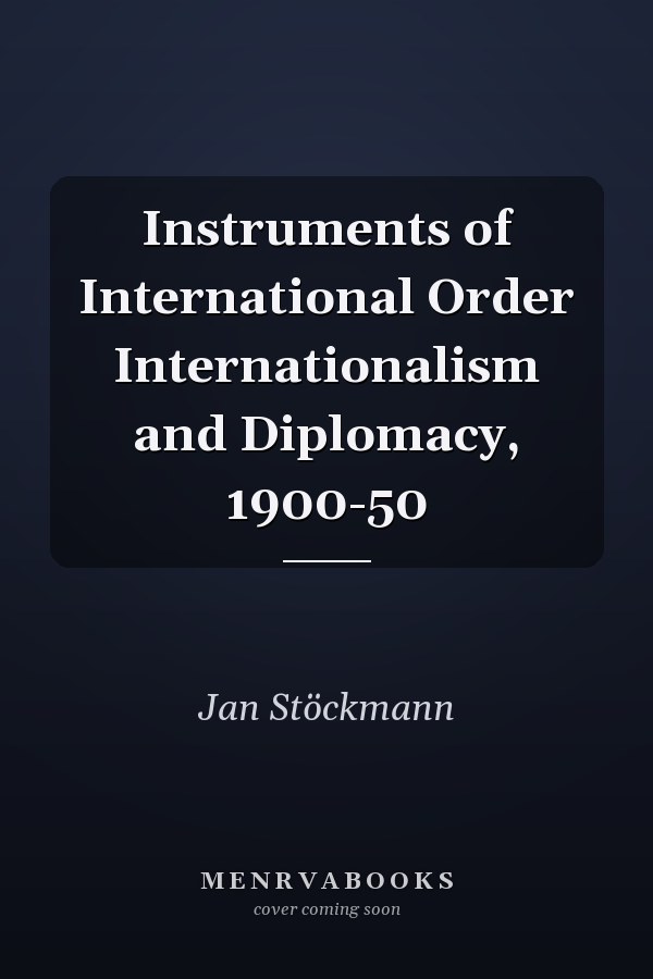 Instruments of International Order Internationalism and Diplomacy, 1900-50