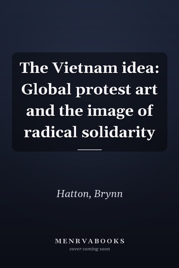 The Vietnam idea: Global protest art and the image of radical solidarity
